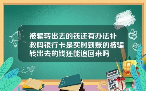 被骗转出去的钱还有办法补救吗银行卡是实时到账的被骗转出去的钱还能追回来吗
