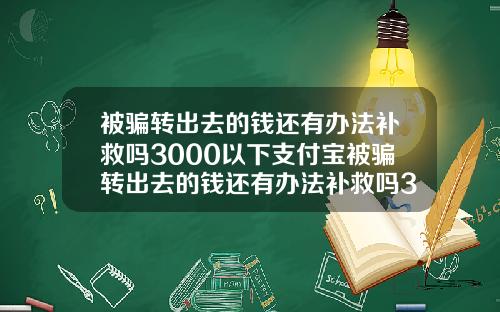 被骗转出去的钱还有办法补救吗3000以下支付宝被骗转出去的钱还有办法补救吗3000以下支付宝怎么办