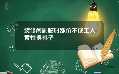 装修闹剧临时涨价不成工人索性撂挑子