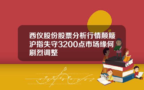 西仪股份股票分析行情颠簸沪指失守3200点市场缘何剧烈调整