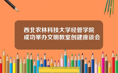 西北农林科技大学经管学院成功举办文明教室创建座谈会