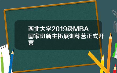 西北大学2019级MBA国家班新生拓展训练营正式开营