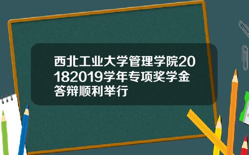 西北工业大学管理学院20182019学年专项奖学金答辩顺利举行