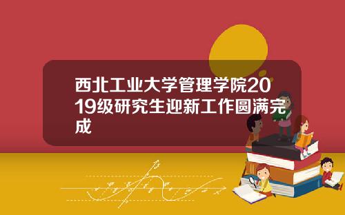 西北工业大学管理学院2019级研究生迎新工作圆满完成