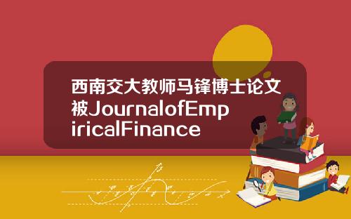 西南交大教师马锋博士论文被JournalofEmpiricalFinance刊出