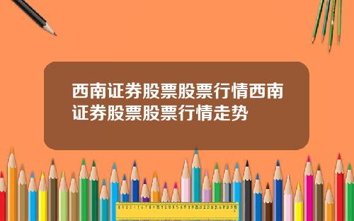 西南证券股票股票行情西南证券股票股票行情走势