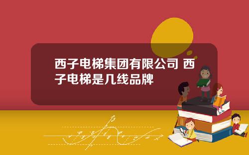西子电梯集团有限公司 西子电梯是几线品牌