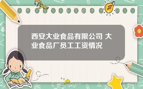 西安大业食品有限公司 大业食品厂员工工资情况