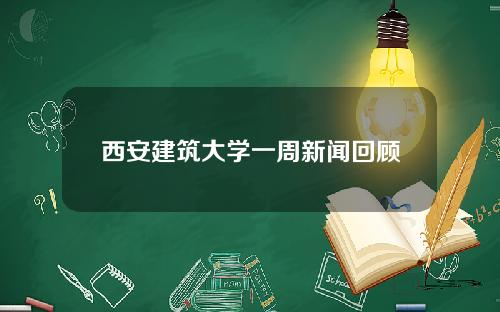 西安建筑大学一周新闻回顾