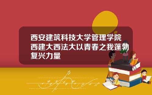 西安建筑科技大学管理学院西建大西法大以青春之我蓬勃复兴力量