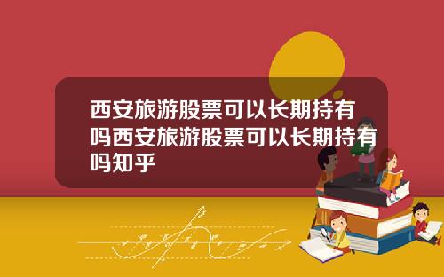 西安旅游股票可以长期持有吗西安旅游股票可以长期持有吗知乎