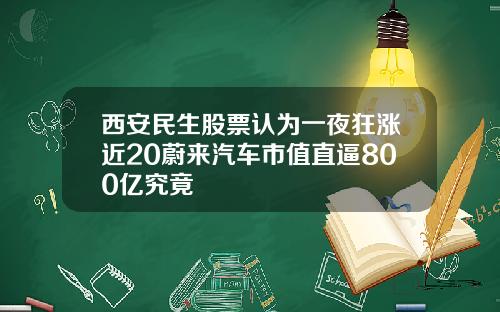 西安民生股票认为一夜狂涨近20蔚来汽车市值直逼800亿究竟