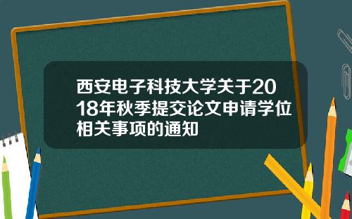 西安电子科技大学关于2018年秋季提交论文申请学位相关事项的通知