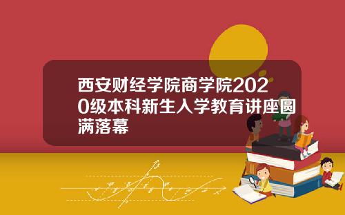 西安财经学院商学院2020级本科新生入学教育讲座圆满落幕