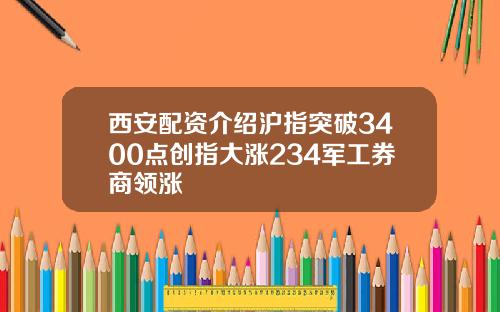 西安配资介绍沪指突破3400点创指大涨234军工券商领涨