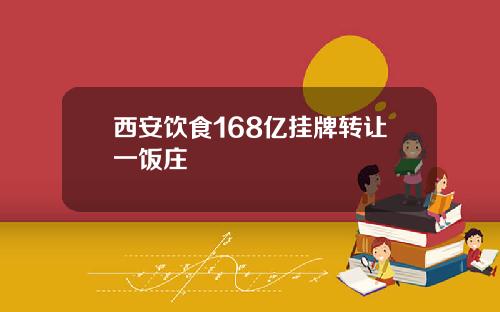 西安饮食168亿挂牌转让一饭庄