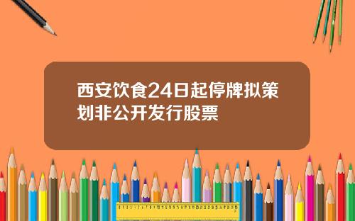 西安饮食24日起停牌拟策划非公开发行股票