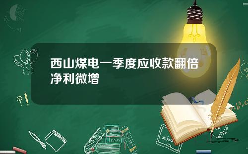 西山煤电一季度应收款翻倍净利微增