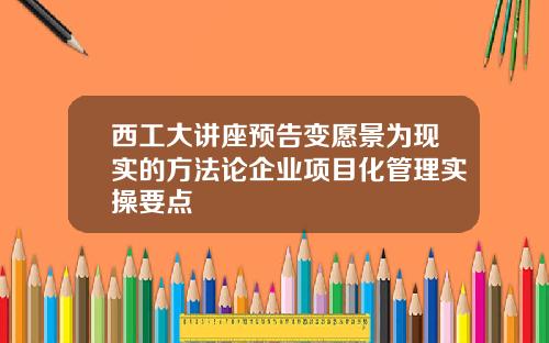西工大讲座预告变愿景为现实的方法论企业项目化管理实操要点