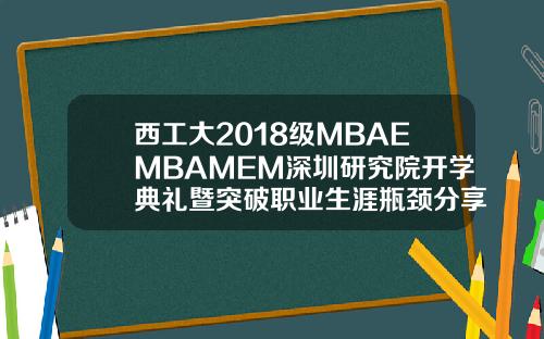 西工大2018级MBAEMBAMEM深圳研究院开学典礼暨突破职业生涯瓶颈分享会成功举行