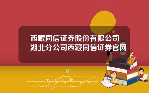 西藏同信证券股份有限公司湖北分公司西藏同信证券官网