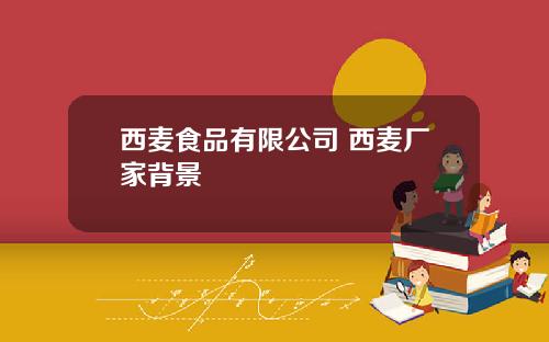 西麦食品有限公司 西麦厂家背景