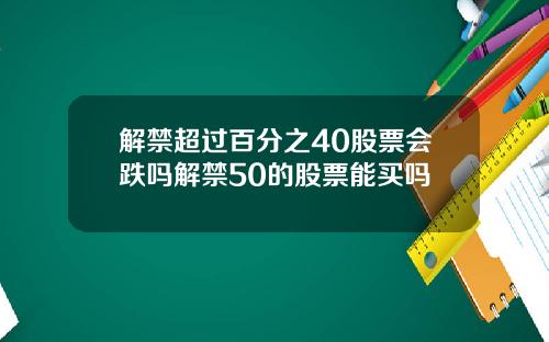 解禁超过百分之40股票会跌吗解禁50的股票能买吗
