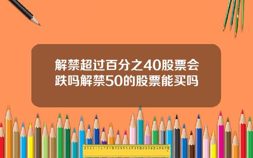 解禁超过百分之40股票会跌吗解禁50的股票能买吗