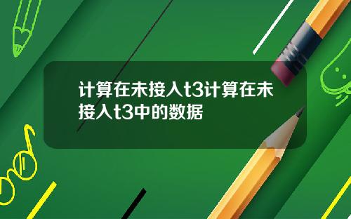 计算在未接入t3计算在未接入t3中的数据