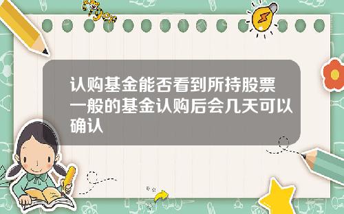 认购基金能否看到所持股票一般的基金认购后会几天可以确认