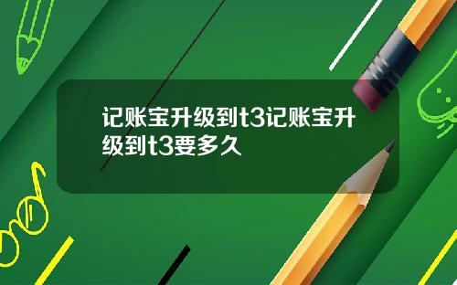记账宝升级到t3记账宝升级到t3要多久