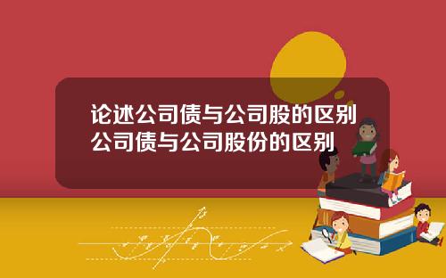 论述公司债与公司股的区别公司债与公司股份的区别