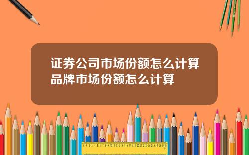 证券公司市场份额怎么计算品牌市场份额怎么计算