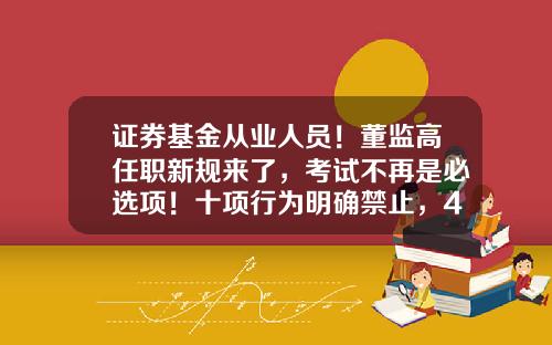 证券基金从业人员！董监高任职新规来了，考试不再是必选项！十项行为明确禁止，4月1日实施公司法关于董监高聘任【前列康】