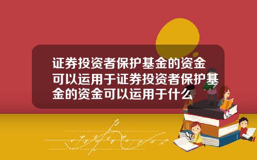 证券投资者保护基金的资金可以运用于证券投资者保护基金的资金可以运用于什么