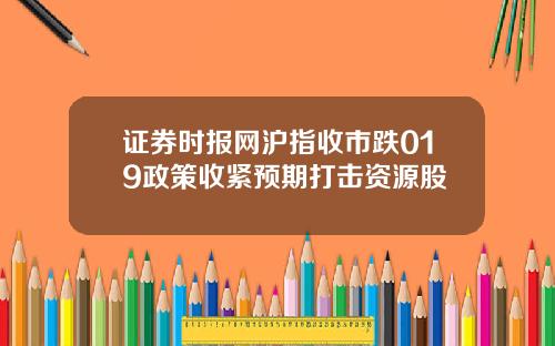 证券时报网沪指收市跌019政策收紧预期打击资源股