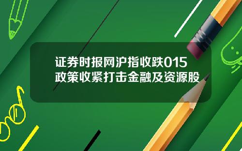 证券时报网沪指收跌015政策收紧打击金融及资源股