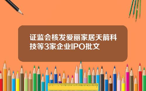 证监会核发爱丽家居天箭科技等3家企业IPO批文
