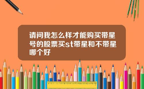 请问我怎么样才能购买带星号的股票买st带星和不带星哪个好