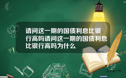 请问这一期的国债利息比银行高吗请问这一期的国债利息比银行高吗为什么
