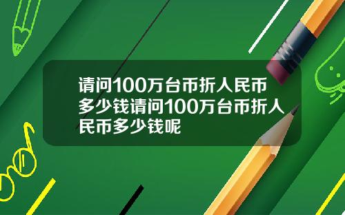 请问100万台币折人民币多少钱请问100万台币折人民币多少钱呢