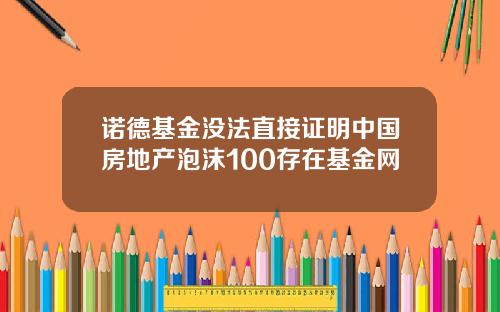 诺德基金没法直接证明中国房地产泡沫100存在基金网