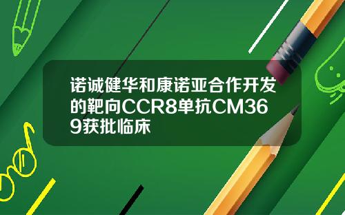 诺诚健华和康诺亚合作开发的靶向CCR8单抗CM369获批临床