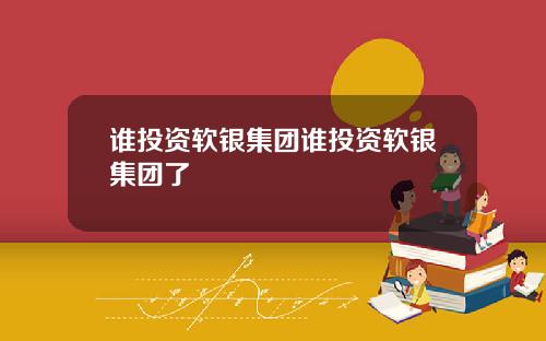 谁投资软银集团谁投资软银集团了
