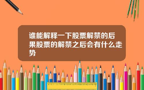 谁能解释一下股票解禁的后果股票的解禁之后会有什么走势