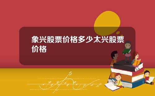 象兴股票价格多少太兴股票价格