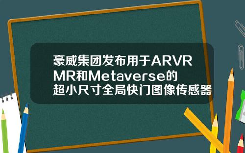 豪威集团发布用于ARVRMR和Metaverse的超小尺寸全局快门图像传感器