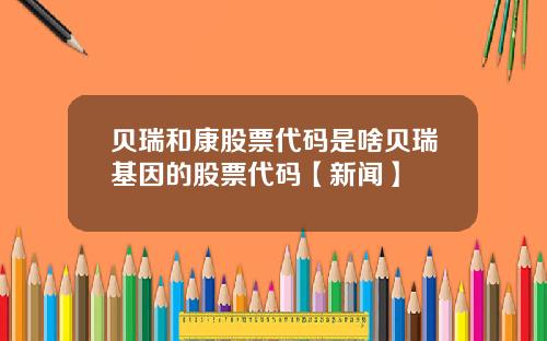 贝瑞和康股票代码是啥贝瑞基因的股票代码【新闻】