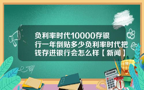 负利率时代10000存银行一年倒贴多少负利率时代把钱存进银行会怎么样【新闻】