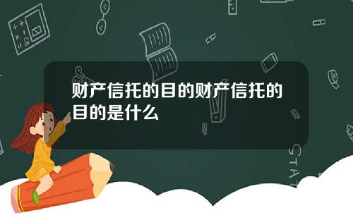 财产信托的目的财产信托的目的是什么
